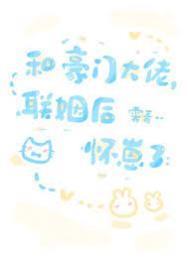 和豪门大佬联姻后怀崽了晋江